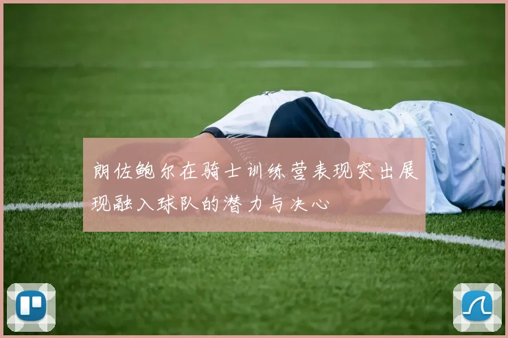 朗佐鲍尔在骑士训练营表现突出展现融入球队的潜力与决心