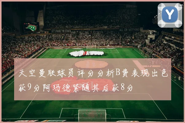天空曼联球员评分分析B费表现出色获9分阿玛德紧随其后获8分