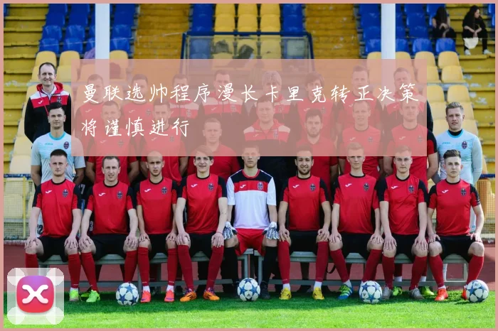 曼联选帅程序漫长卡里克转正决策将谨慎进行