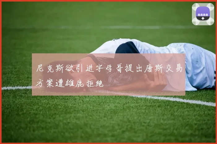 尼克斯欲引进字母哥提出唐斯交易方案遭雄鹿拒绝