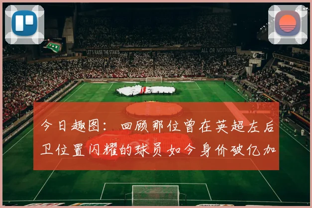 今日趣图：回顾那位曾在英超左后卫位置闪耀的球员如今身价破亿加盟皇马
