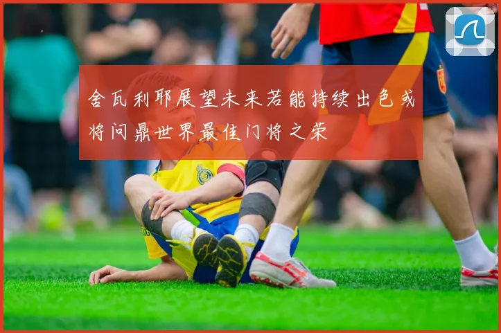 舍瓦利耶展望未来若能持续出色或将问鼎世界最佳门将之荣