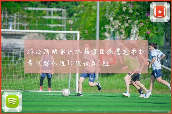 格拉斯纳承认水晶宫困境愿意承担责任球队近15场仅获1胜
