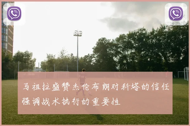 马祖拉盛赞杰伦布朗对科塔的信任强调战术执行的重要性