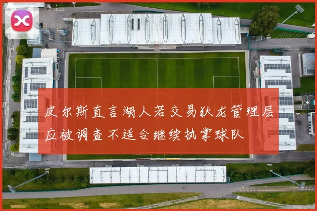 皮尔斯直言湖人若交易狄龙管理层应被调查不适合继续执掌球队