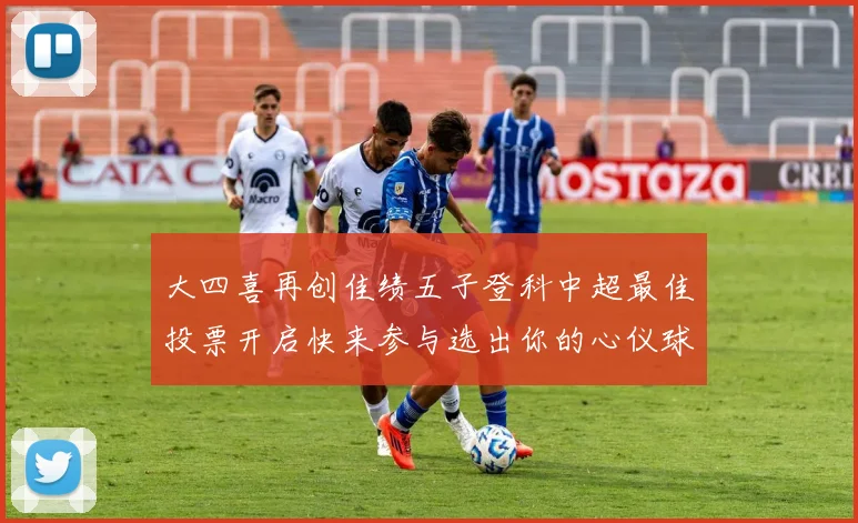 大四喜再创佳绩五子登科中超最佳投票开启快来参与选出你的心仪球员