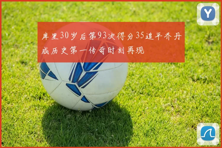 库里30岁后第93次得分35追平乔丹成历史第一传奇时刻再现