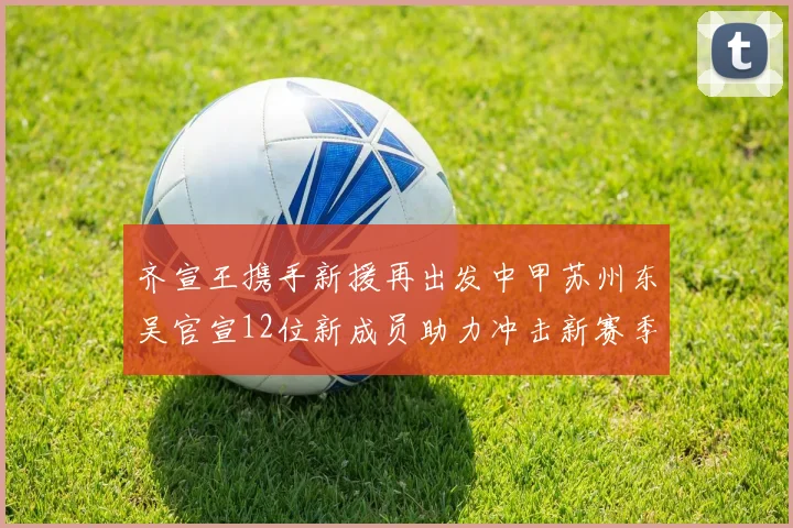 齐宣王携手新援再出发中甲苏州东吴官宣12位新成员助力冲击新赛季
