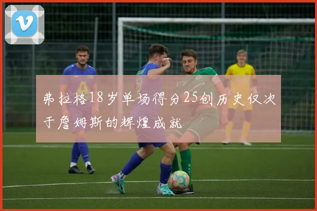 弗拉格18岁单场得分25创历史仅次于詹姆斯的辉煌成就