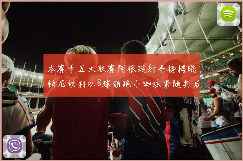 本赛季五大联赛阿根廷射手榜揭晓帕尼切利以8球领跑小蜘蛛紧随其后