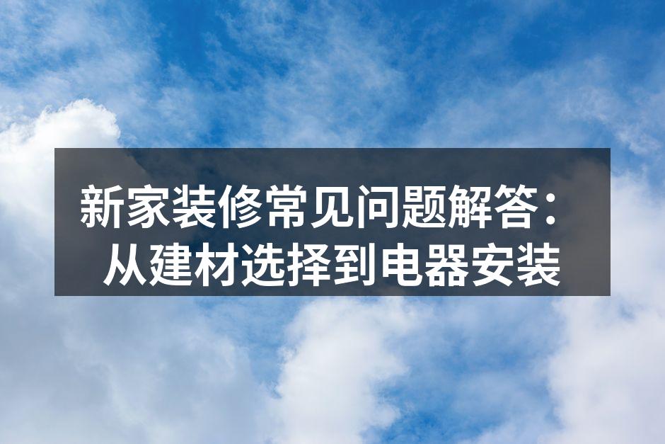 新家装修常见问题解答：从建材选择到电器安装