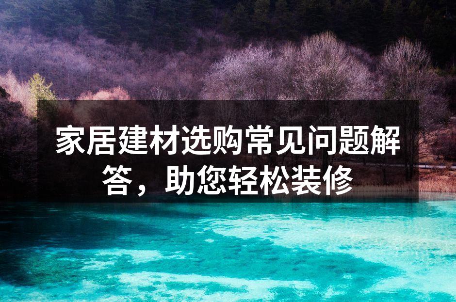 家居建材选购常见问题解答，助您轻松装修