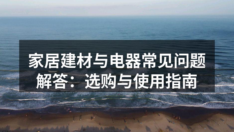 家居建材与电器常见问题解答：选购与使用指南