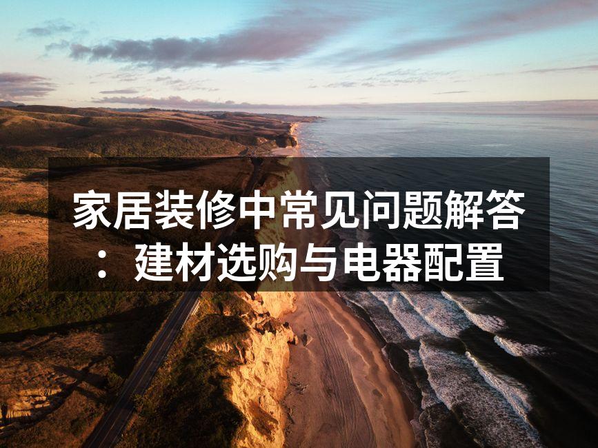 家居装修中常见问题解答：建材选购与电器配置