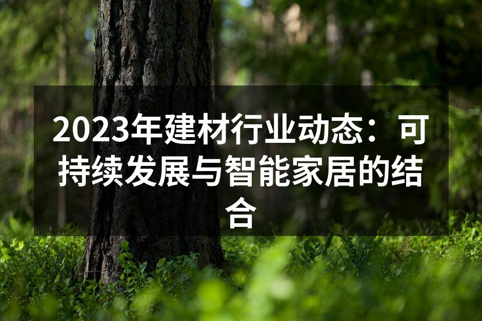 2023年建材行业动态：可持续发展与智能家居的结合