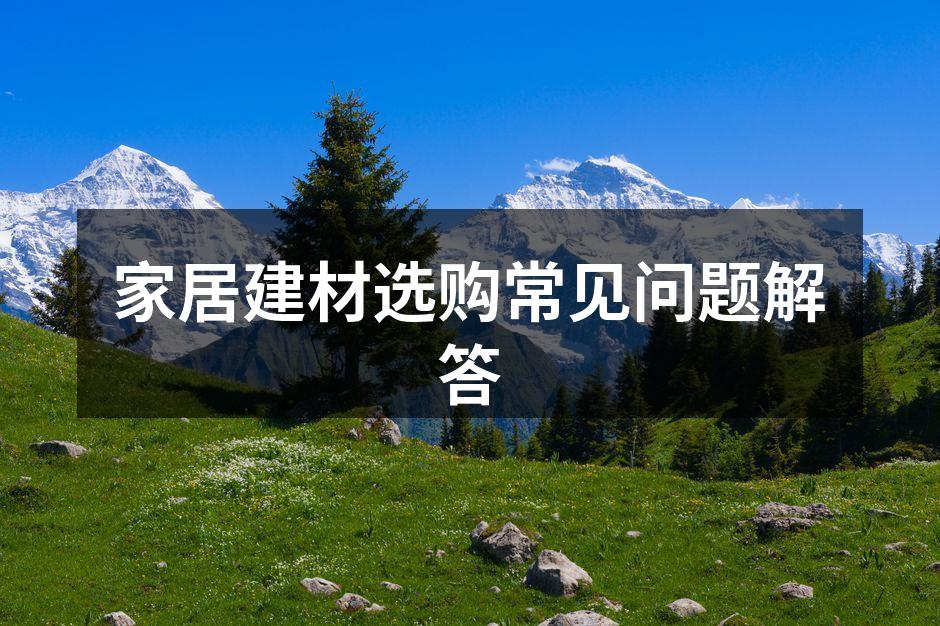 家居建材选购常见问题解答
