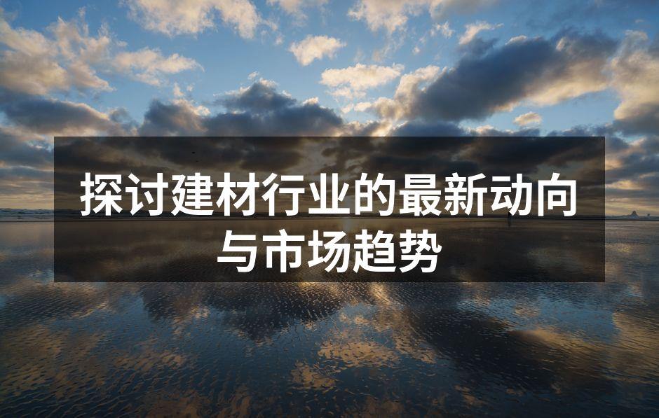 探讨建材行业的最新动向与市场趋势