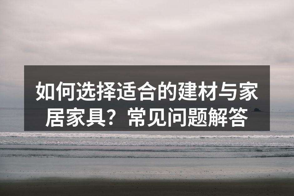 如何选择适合的建材与家居家具?常见问题解答