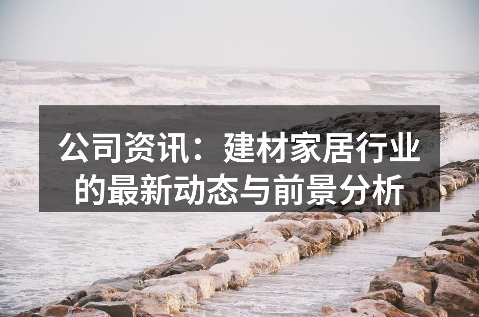 公司资讯：建材家居行业的最新动态与前景分析