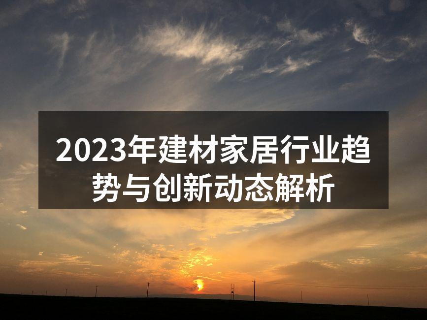 2023年建材家居行业趋势与创新动态解析